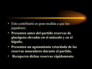 Esto contribuirá en gran medida a que los jugadores: Presenten antes del partido reservas de glucógeno elevadas en el músculo y en el hígado. Presenten un agotamiento retardado de las reservas musculares durante el partido.  Recuperen dichas reservas rápidamente. 