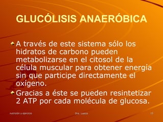 GLUCÓLISIS ANAERÓBICA A través de este sistema sólo los hidratos de carbono pueden metabolizarse en el citosol de la célula muscular para obtener energía sin que participe directamente el oxígeno. Gracias a éste se pueden resintetizar 2 ATP por cada molécula de glucosa. 