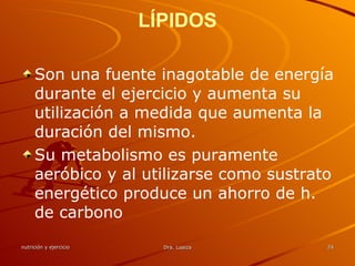 LÍPIDOS Son una fuente inagotable de energía durante el ejercicio y aumenta su utilización a medida que aumenta la duración del mismo.  Su metabolismo es puramente aeróbico y al utilizarse como sustrato energético produce un ahorro de h. de carbono  