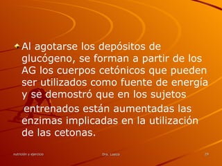 Al agotarse los depósitos de glucógeno, se forman a partir de los AG los cuerpos cetónicos que pueden ser utilizados como fuente de energía y se demostró que en los sujetos entrenados están aumentadas las enzimas implicadas en la utilización de las cetonas. 