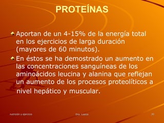 PROTEÍNAS Aportan de un 4-15% de la energía total en los ejercicios de larga duración (mayores de 60 minutos).  En éstos se ha demostrado un aumento en las concentraciones sanguíneas de los aminoácidos leucina y alanina que reflejan un aumento de los procesos proteolíticos a nivel hepático y muscular. 