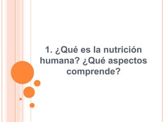 1. ¿Qué es la nutrición
humana? ¿Qué aspectos
comprende?

 