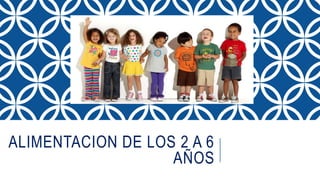 ALIMENTACION DE LOS 2 A 6
AÑOS
 
