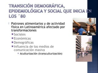    Patrones alimentarios y de actividad
    física en Latinoamérica afectado por
    transformaciones
     Sociales
     Económicas
     Demográficas
     Influencia de los medios de
      comunicación masiva
           Aculturización (transculturización)
 