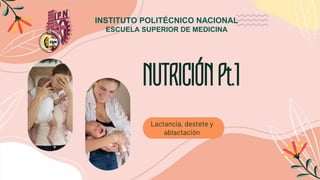 NUTRICIÓNPt.1
Lactancia, destete y
ablactación
INSTITUTO POLITÉCNICO NACIONAL
ESCUELA SUPERIOR DE MEDICINA
 