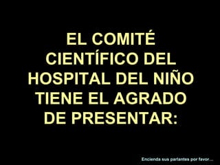 EL COMITÉ
  CIENTÍFICO DEL
HOSPITAL DEL NIÑO
 TIENE EL AGRADO
  DE PRESENTAR:

           Encienda sus parlantes por favor…
 