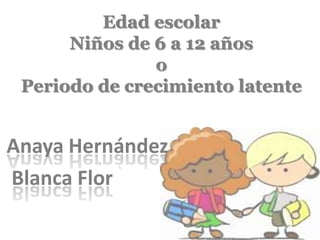 Edad escolar
Niños de 6 a 12 años
o
Periodo de crecimiento latente
Anaya Hernández
Blanca Flor
 