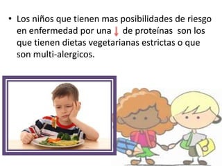 • Los niños que tienen mas posibilidades de riesgo
en enfermedad por una de proteínas son los
que tienen dietas vegetarianas estrictas o que
son multi-alergicos.
 