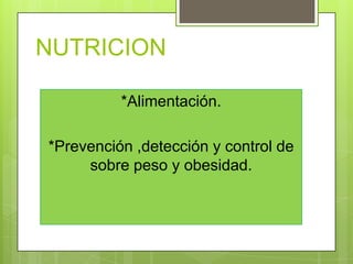 NUTRICION

          *Alimentación.

*Prevención ,detección y control de
     sobre peso y obesidad.
 