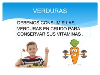 VERDURAS
DEBEMOS CONSUMIR LAS
VERDURAS EN CRUDO PARA
CONSERVAR SUS VITAMINAS .
 