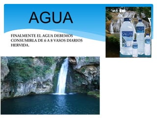 AGUA
FINALMENTE EL AGUA DEBEMOS
CONSUMIRLA DE 6 A 8 VASOS DIARIOS
HERVIDA.
 