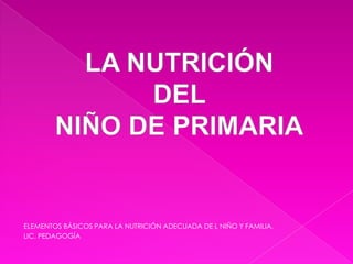 LA NUTRICIÓN  DEL  NIÑO DE PRIMARIA ELEMENTOS BÁSICOS PARA LA NUTRICIÓN ADECUADA DE L NIÑO Y FAMILIA. LIC. PEDAGOGÍA 