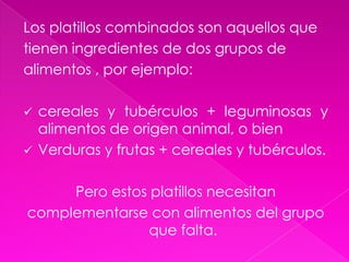Los platillos combinados son aquellos quetienen ingredientes de dos grupos de alimentos , por ejemplo: cereales y tubérculos + leguminosas y alimentos de origen animal, o bien 
