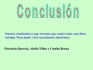 Conclusión Nuestra conclusión es que tenemos que comer sano, una dieta variada. Para poder vivir necesitamos nutrientes. Florencia Quercia, Aleida Villar y Camila Bruno 