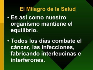 El Milagro de la Salud Es así como nuestro organismo mantiene el equilibrio. Todos los días combate el cáncer, las infecciones, fabricando interleucinas e interferones. 