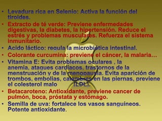 • Extracto de té verde: Previene enfermedades
digestivas, la diabetes, la hipertensión. Reduce el
estrés y problemas musculares. Refuerza el sistema
inmunitario.
• Colorante curcumina: previene el cáncer, la malaria…
• Betacaroteno: Antioxidante, previene cancer de
pulmón, boca, próstata y estómago.
.
 