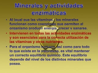 • Intervienen en todas las actividades enzimáticas
y son esenciales para la correcta utilización de
las vitaminas y otros nutrientes.
 
