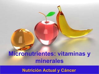 Micronutrientes: vitaminas y
minerales
Nutrición Actual y Cáncer
 