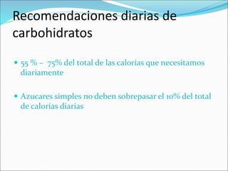Recomendaciones diarias de
carbohidratos
 55 % – 75% del total de las calorías que necesitamos
diariamente
 Azucares simples no deben sobrepasar el 10% del total
de calorías diarias
 