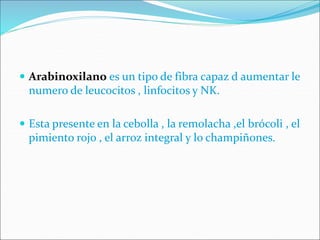  Arabinoxilano es un tipo de fibra capaz d aumentar le
numero de leucocitos , linfocitos y NK.
 Esta presente en la cebolla , la remolacha ,el brócoli , el
pimiento rojo , el arroz integral y lo champiñones.
 