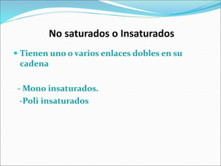 No saturados o Insaturados
 Tienen uno o varios enlaces dobles en su
cadena
- Mono insaturados.
-Poli insaturados
 