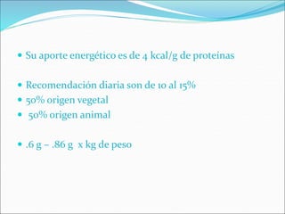  Su aporte energético es de 4 kcal/g de proteínas
 Recomendación diaria son de 10 al 15%
 50% origen vegetal
 50% origen animal
 .6 g – .86 g x kg de peso
 