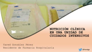 NUTRICIÓN CLÍNICA
EN UNA UNIDAD DE
CUIDADOS INTENSIVOS
Yared González Pérez
Residente de Farmacia Hospitalaria
@Yaredgp
 