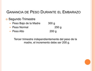 Ganancia de Peso Durante el EmbarazoSegundo TrimestrePeso Bajo de la Madre          300 gPeso Normal		              250 gPeso Alto                                 200 gTercer trimestre independientemente del peso de la madre, el incremento debe ser 200 g.