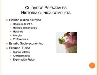 Cuidados PrenatalesHistoria clínica completaHistoria clínica dietéticaRegistro de 24 h.Hábitos alimentariosHorariosAlergiasPreferenciasEstudio Socio económicoExamen  FísicoSignos VitalesAntropometríaExploración Física