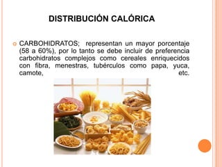DISTRIBUCIÓN CALÓRICACARBOHIDRATOS;  representan un mayor porcentaje (58 a 60%), por lo tanto se debe incluir de preferencia carbohidratos complejos como cereales enriquecidos con fibra, menestras, tubérculos como papa, yuca, camote, etc. 