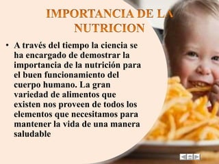 • A través del tiempo la ciencia se 
ha encargado de demostrar la 
importancia de la nutrición para 
el buen funcionamiento del 
cuerpo humano. La gran 
variedad de alimentos que 
existen nos proveen de todos los 
elementos que necesitamos para 
mantener la vida de una manera 
saludable 
 