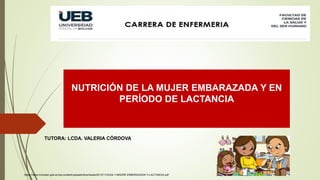 NUTRICIÓN DE LA MUJER EMBARAZADA Y EN
PERÍODO DE LACTANCIA
TUTORA: LCDA. VALERIA CÓRDOVA
https://www.inclusion.gob.ec/wp-content/uploads/downloads/2013/11/GUIA-1-MADRE-EMBARAZADA-Y-LACTANCIA.pdf
 