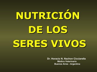 NUTRICIÓN  DE LOS  SERES VIVOS Dr. Horacio N. Nachon Cicciarella Médico Veterinario Buenos Aires - Argentina 
