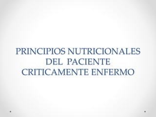 PRINCIPIOS NUTRICIONALES 
DEL PACIENTE 
CRITICAMENTE ENFERMO 
 