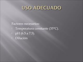Factores necesarios:
 Temperatura constante (35°C).
 pH (6.5 a 7.5).
 Dilución
 