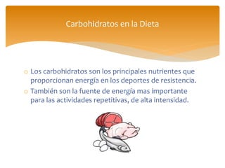 o Los carbohidratos son los principales nutrientes que
proporcionan energía en los deportes de resistencia.
o También son la fuente de energía mas importante
para las actividades repetitivas, de alta intensidad.
Carbohidratos en la Dieta
 