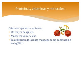 Estas nos ayudan en obtener.
 Un mayor desgaste.
 Mayor masa muscular.
 La utilización de la masa muscular como combustible
energético.
Proteínas, vitaminas y minerales.
 