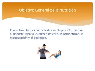 El objetivo claro es cubrir todas las etapas relacionadas
al deporte, incluye el entrenamiento, la competición, la
recuperación y el descanso.
Objetivo General de la Nutrición
 