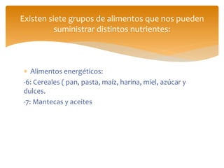  Alimentos energéticos:
-6: Cereales ( pan, pasta, maíz, harina, miel, azúcar y
dulces.
-7: Mantecas y aceites
Existen siete grupos de alimentos que nos pueden
suministrar distintos nutrientes:
 