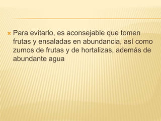 

Para evitarlo, es aconsejable que tomen
frutas y ensaladas en abundancia, así como
zumos de frutas y de hortalizas, además de
abundante agua

 