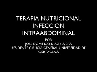 TERAPIA NUTRICIONAL
INFECCION
INTRAABDOMINAL
POR
JOSE DOMINGO DIAZ NAJERA
RESIDENTE CIRUGIA GENERAL UNIVERSIDAD DE
CARTAGENA
 