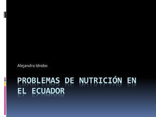 PROBLEMAS DE NUTRICIÓN EN
EL ECUADOR
Alejandro Idrobo
 
