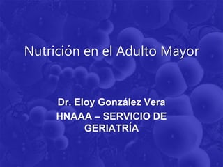 Nutrición en el Adulto Mayor
Dr. Eloy González Vera
HNAAA – SERVICIO DE
GERIATRÍA
 