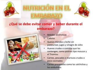 ¿Qué se debe evitar comer y beber durante el
embarazo?
• Bebidas alcohólicas
• Cafeína
• Quesos blandos y leche sin
pasteurizar, jugos y vinagre de sidra
• Huevos crudos o comidas que los
contengan, como postres tipo mousse y
el Tiramisu
• Carnes, pescados o mariscos crudos o
poco cocinados
• Carnes procesadas como las salchichas y
los embutidos
 