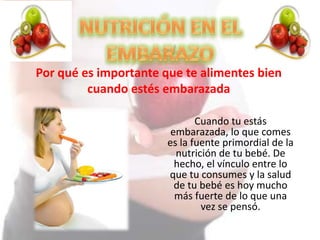 Por qué es importante que te alimentes bien
cuando estés embarazada
Cuando tu estás
embarazada, lo que comes
es la fuente primordial de la
nutrición de tu bebé. De
hecho, el vínculo entre lo
que tu consumes y la salud
de tu bebé es hoy mucho
más fuerte de lo que una
vez se pensó.
 
