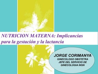 NUTRICION MATERNA: Implicancias
para la gestación y la lactancia
JORGE CORIMANYA
GINECOLOGO OBSTETRA
JEFE DEL SERVICIO DE
GINECOLOGIA INSN
 
