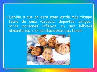  Debido a que en esta edad están más tiempo
fuera de casa –escuela, deportes, amigos-
otras personas influyen en sus hábitos
alimentarios y en las decisiones que toman.
 