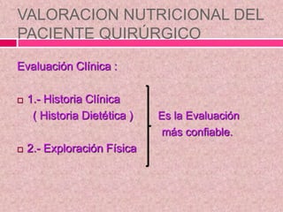 VALORACION NUTRICIONAL DEL
PACIENTE QUIRÚRGICO
Evaluación Clínica :
 1.- Historia Clínica
( Historia Dietética ) Es la Evaluación
más confiable.
 2.- Exploración Física
 