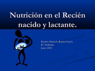Nutrición en el ReciénNutrición en el Recién
nacido y lactante.nacido y lactante.
Skarlett Maricela Ruelas GarcíaSkarlett Maricela Ruelas García
R 1 PediatríaR 1 Pediatría
Junio 2003Junio 2003
 