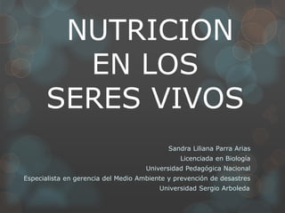 NUTRICION
EN LOS
SERES VIVOS
Sandra Liliana Parra Arias
Licenciada en Biología
Universidad Pedagógica Nacional
Especialista en gerencia del Medio Ambiente y prevención de desastres
Universidad Sergio Arboleda.
 